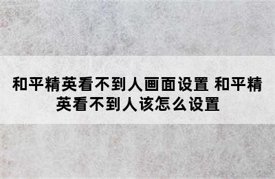 和平精英看不到人画面设置 和平精英看不到人该怎么设置